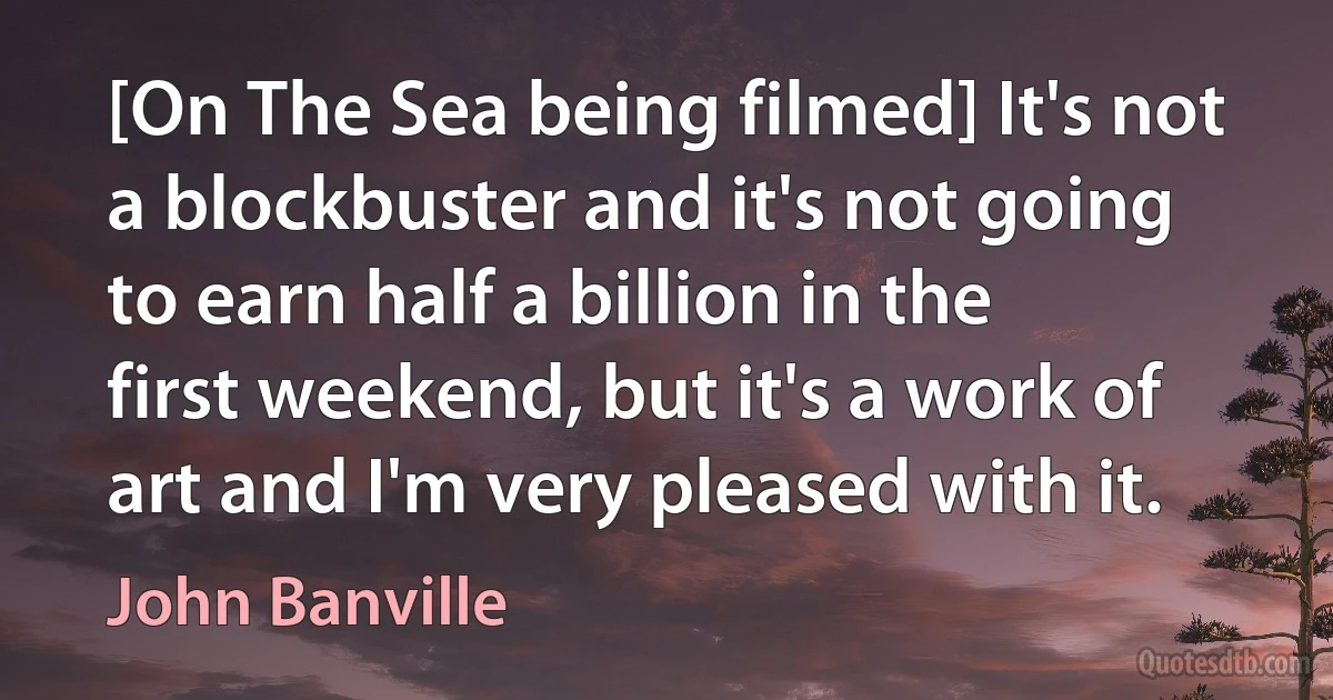 [On The Sea being filmed] It's not a blockbuster and it's not going to earn half a billion in the first weekend, but it's a work of art and I'm very pleased with it. (John Banville)