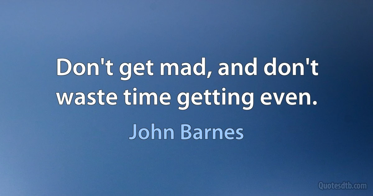 Don't get mad, and don't waste time getting even. (John Barnes)