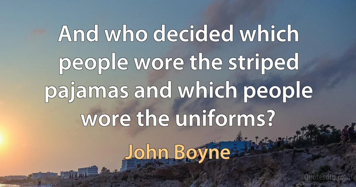 And who decided which people wore the striped pajamas and which people wore the uniforms? (John Boyne)