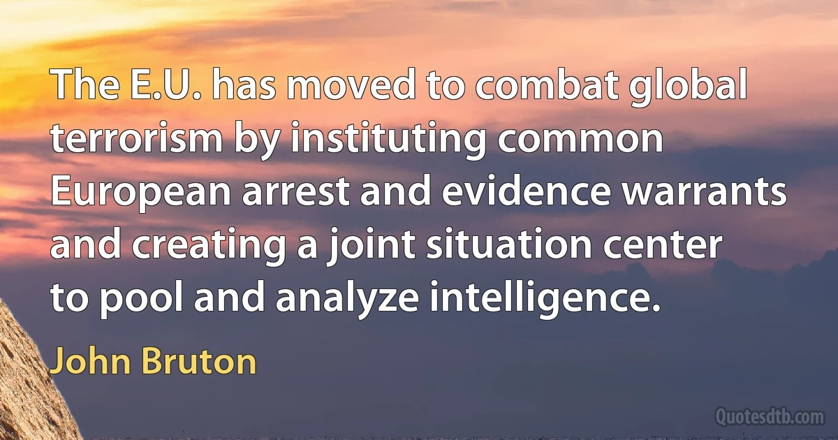 The E.U. has moved to combat global terrorism by instituting common European arrest and evidence warrants and creating a joint situation center to pool and analyze intelligence. (John Bruton)