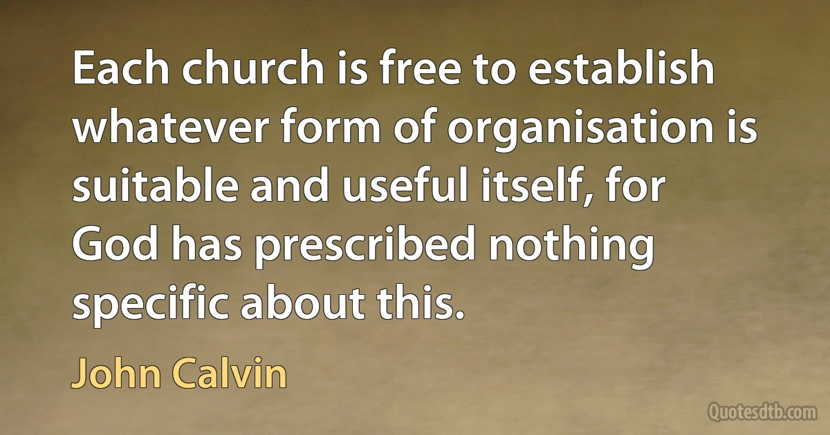 Each church is free to establish whatever form of organisation is suitable and useful itself, for God has prescribed nothing specific about this. (John Calvin)