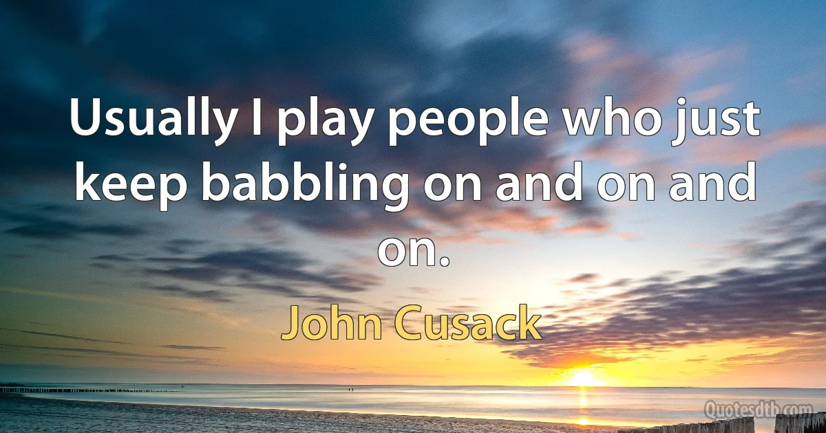 Usually I play people who just keep babbling on and on and on. (John Cusack)