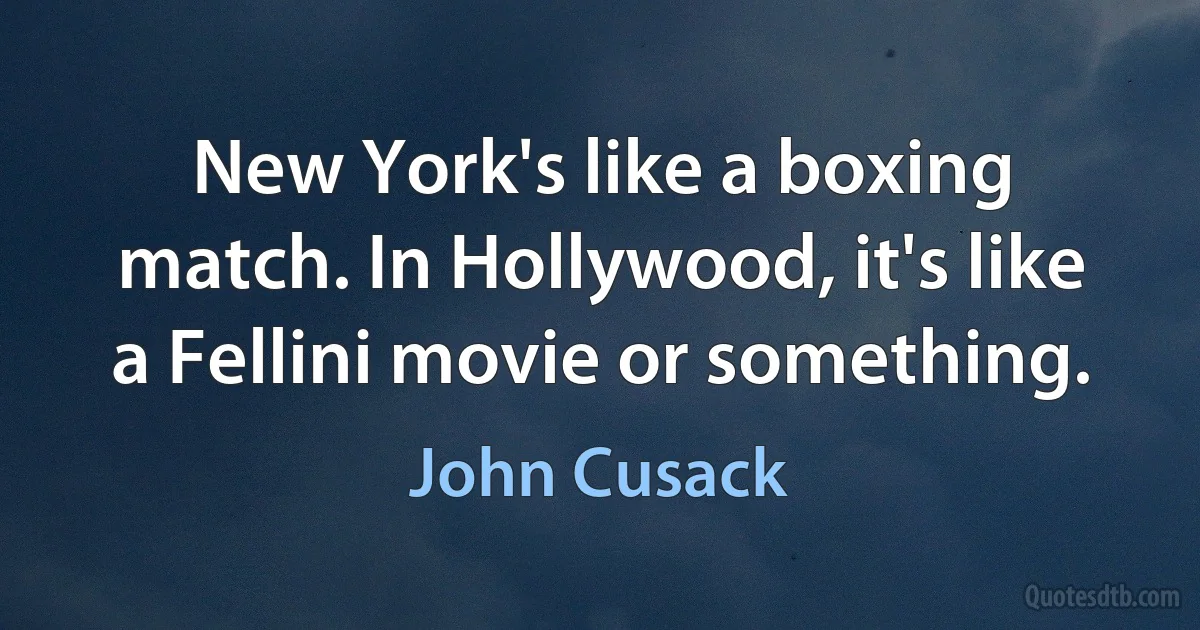 New York's like a boxing match. In Hollywood, it's like a Fellini movie or something. (John Cusack)