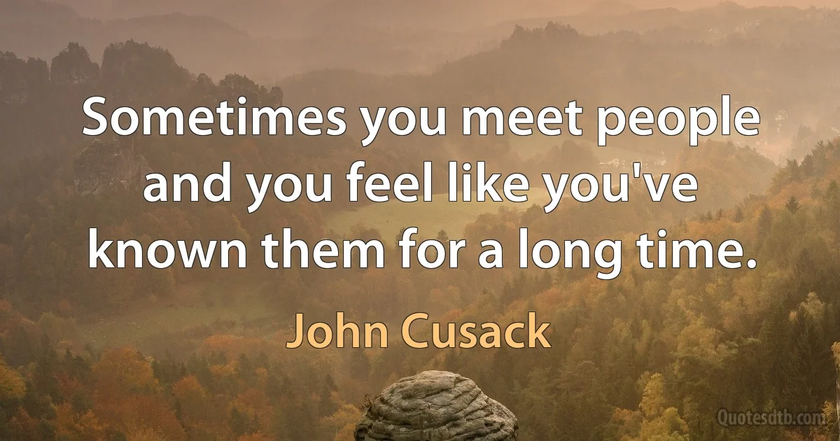 Sometimes you meet people and you feel like you've known them for a long time. (John Cusack)