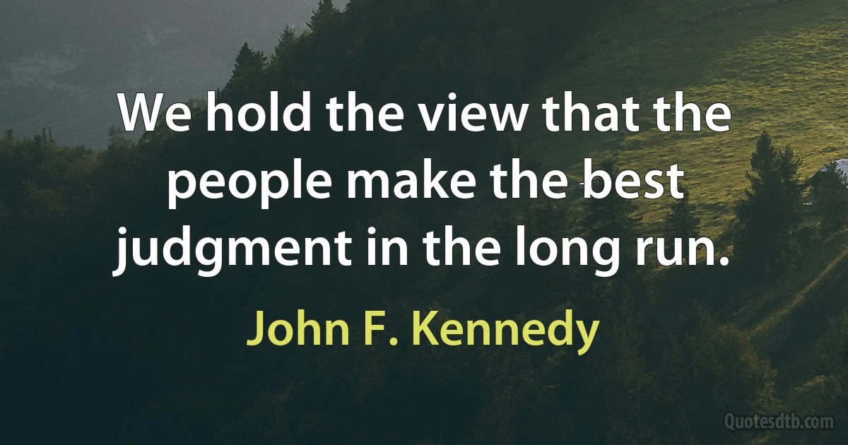 We hold the view that the people make the best judgment in the long run. (John F. Kennedy)