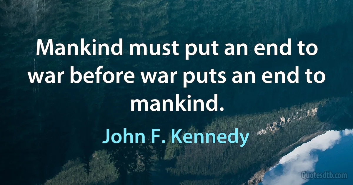 Mankind must put an end to war before war puts an end to mankind. (John F. Kennedy)