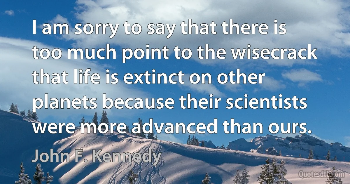 I am sorry to say that there is too much point to the wisecrack that life is extinct on other planets because their scientists were more advanced than ours. (John F. Kennedy)