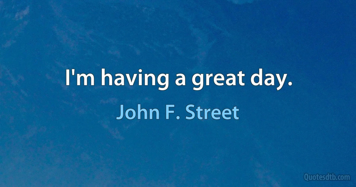 I'm having a great day. (John F. Street)