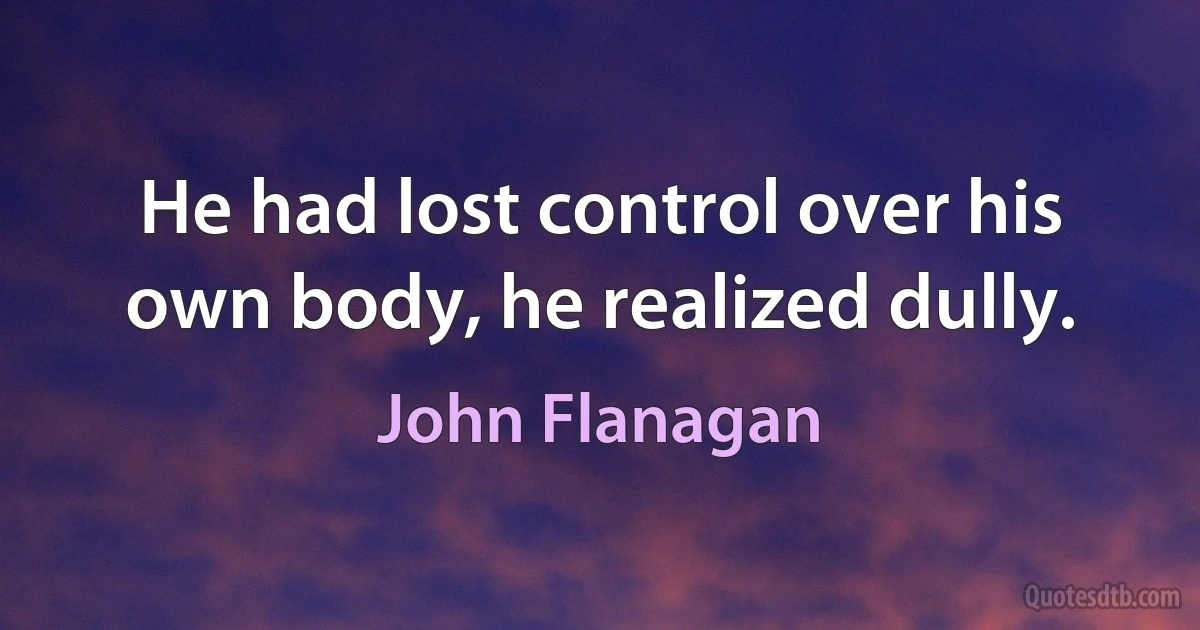 He had lost control over his own body, he realized dully. (John Flanagan)