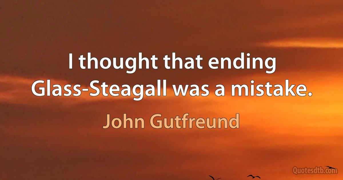 I thought that ending Glass-Steagall was a mistake. (John Gutfreund)