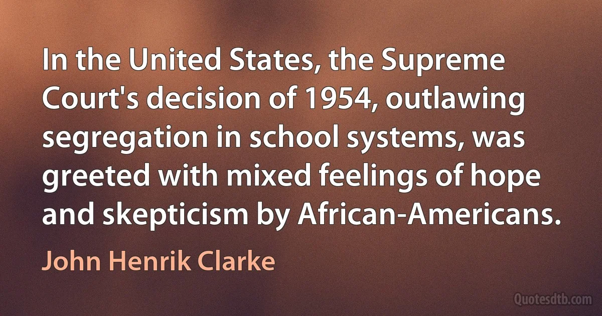 In the United States, the Supreme Court's decision of 1954, outlawing segregation in school systems, was greeted with mixed feelings of hope and skepticism by African-Americans. (John Henrik Clarke)