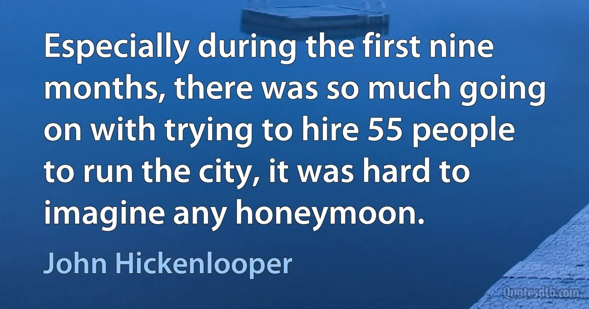 Especially during the first nine months, there was so much going on with trying to hire 55 people to run the city, it was hard to imagine any honeymoon. (John Hickenlooper)