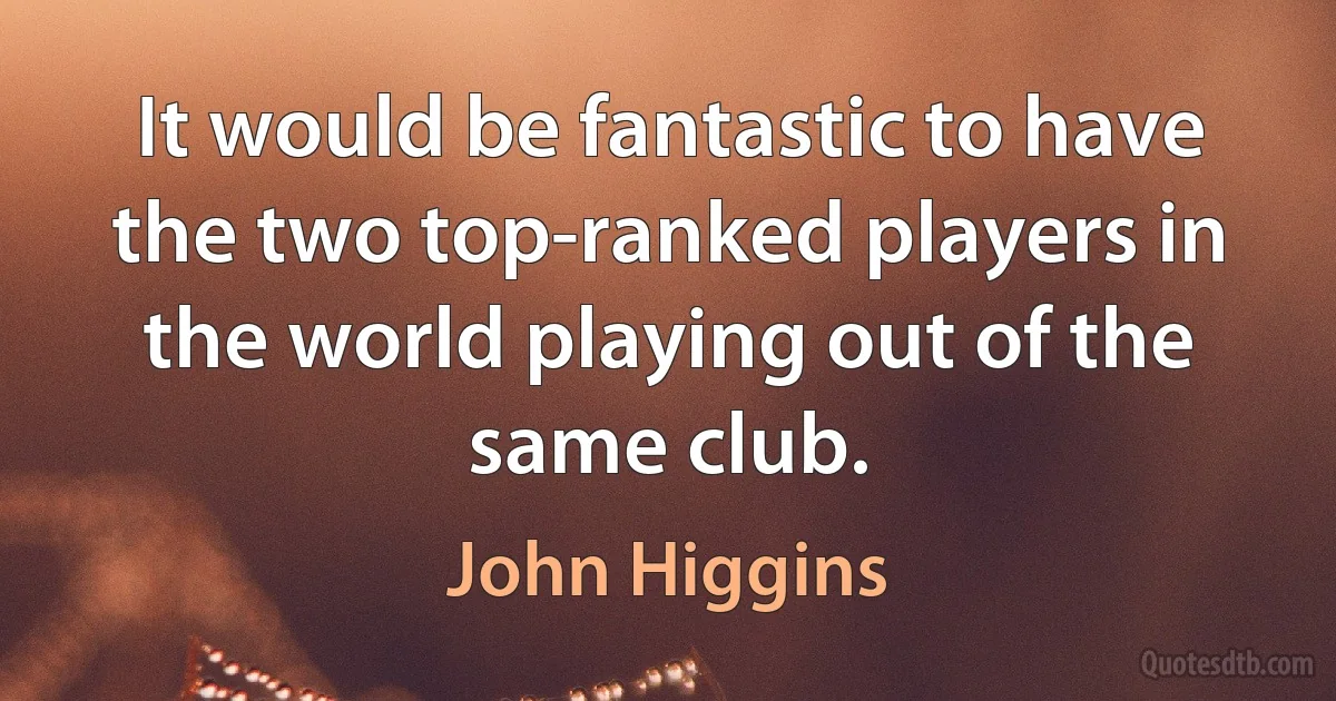 It would be fantastic to have the two top-ranked players in the world playing out of the same club. (John Higgins)