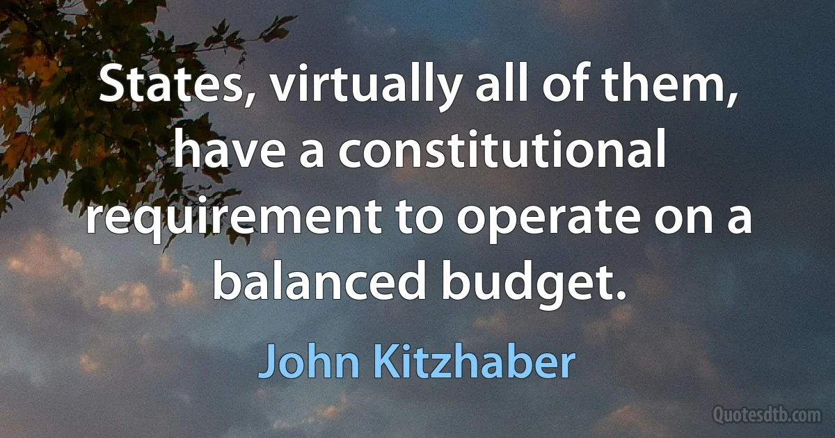 States, virtually all of them, have a constitutional requirement to operate on a balanced budget. (John Kitzhaber)