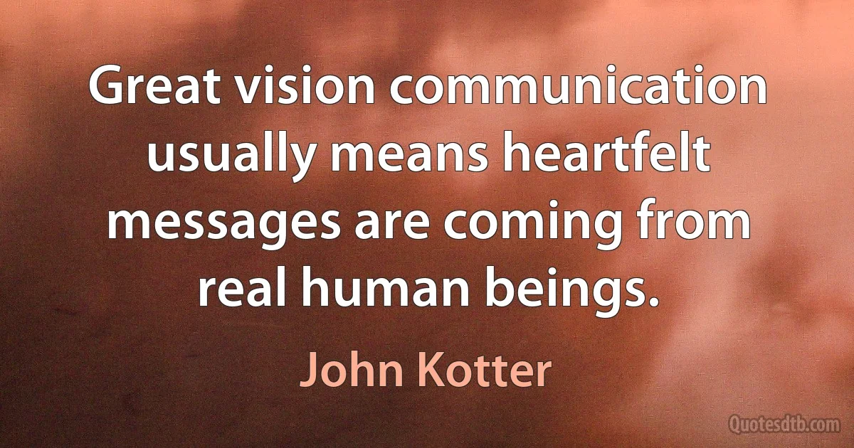 Great vision communication usually means heartfelt messages are coming from real human beings. (John Kotter)