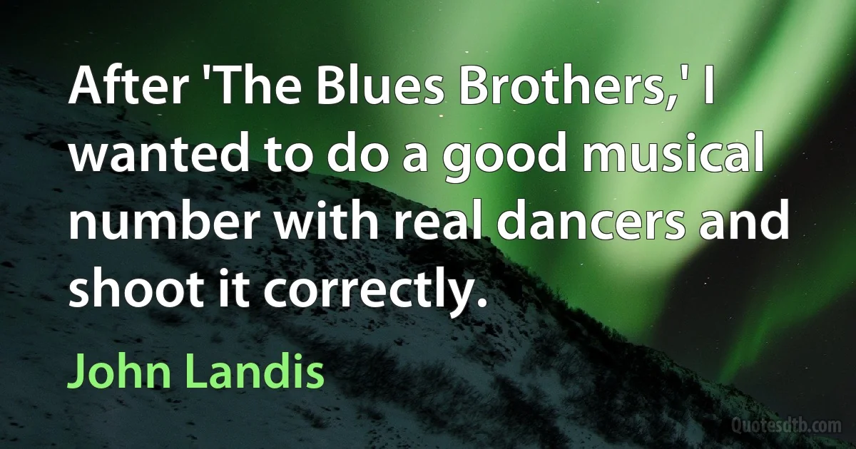 After 'The Blues Brothers,' I wanted to do a good musical number with real dancers and shoot it correctly. (John Landis)