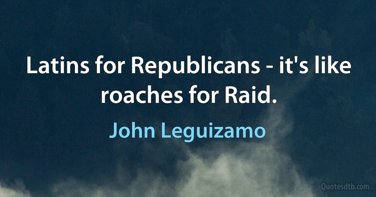 Latins for Republicans - it's like roaches for Raid. (John Leguizamo)