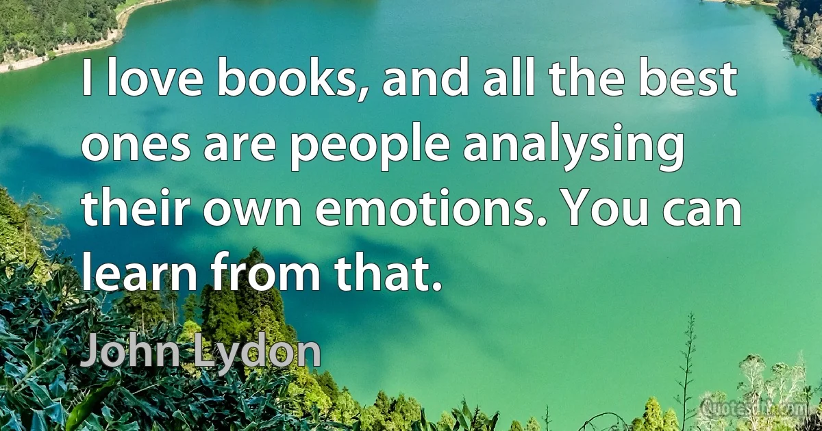 I love books, and all the best ones are people analysing their own emotions. You can learn from that. (John Lydon)