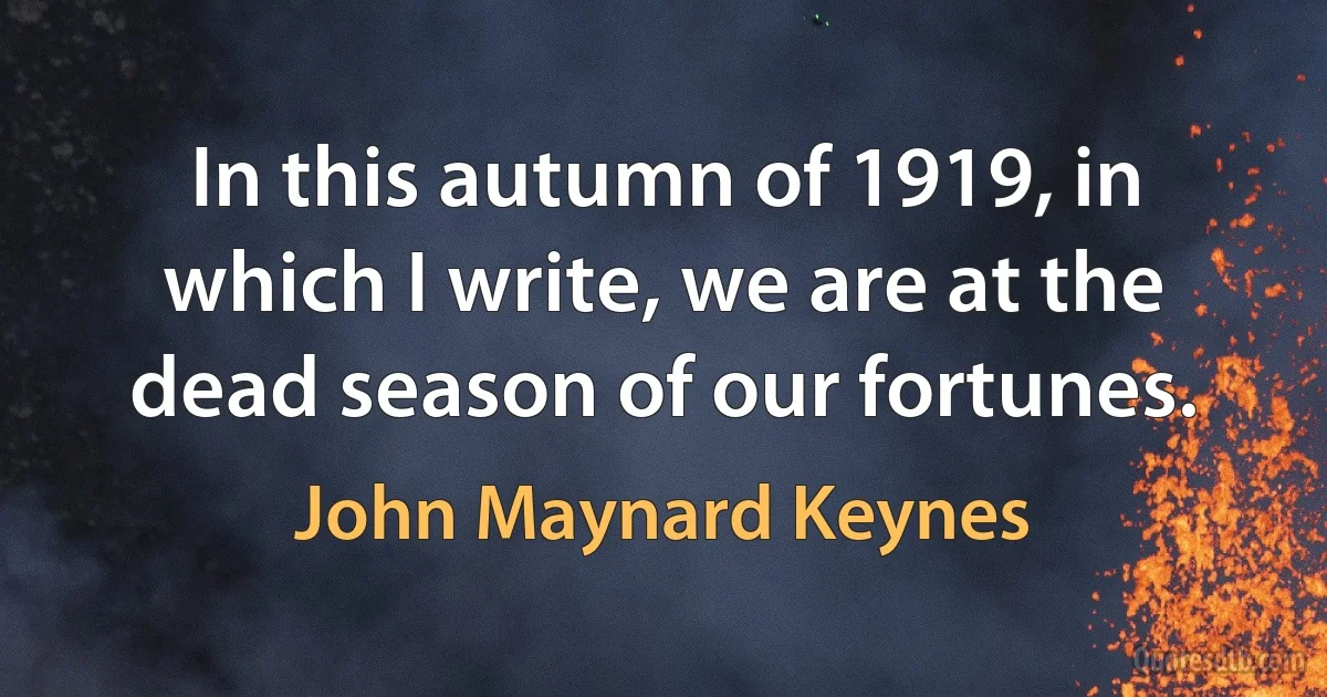 In this autumn of 1919, in which I write, we are at the dead season of our fortunes. (John Maynard Keynes)