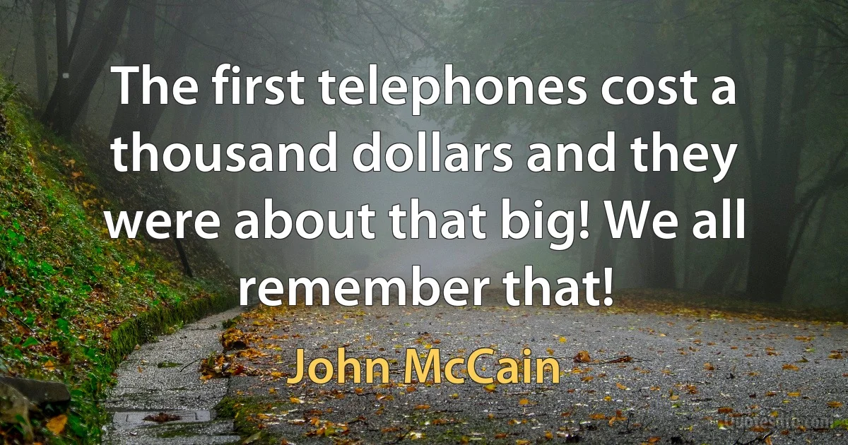 The first telephones cost a thousand dollars and they were about that big! We all remember that! (John McCain)