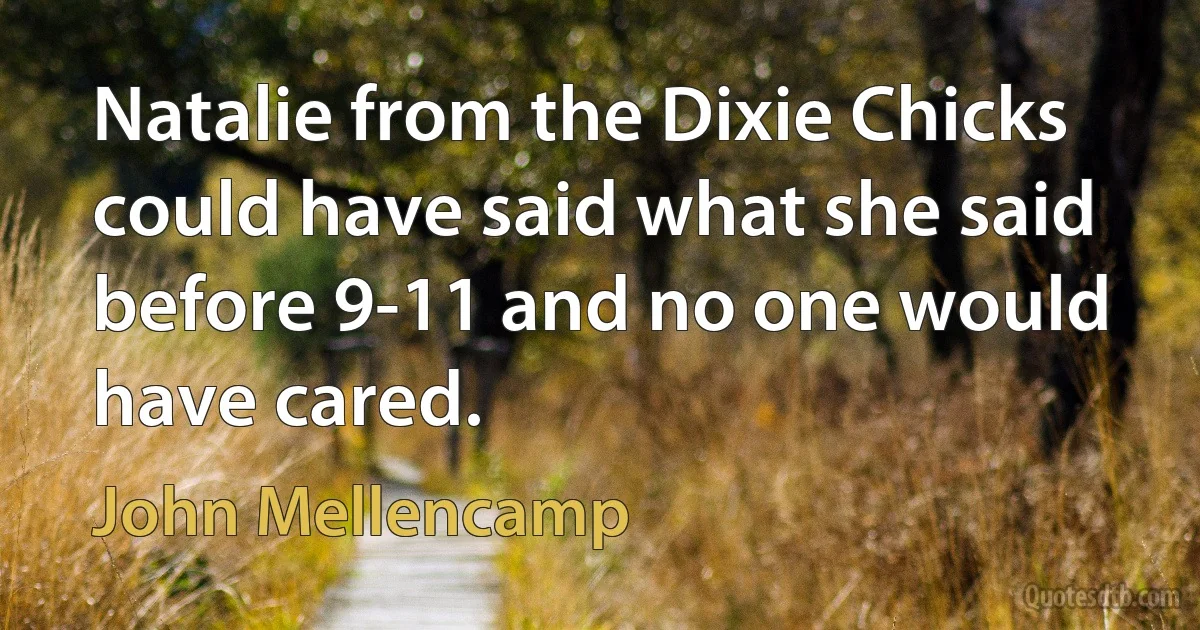 Natalie from the Dixie Chicks could have said what she said before 9-11 and no one would have cared. (John Mellencamp)