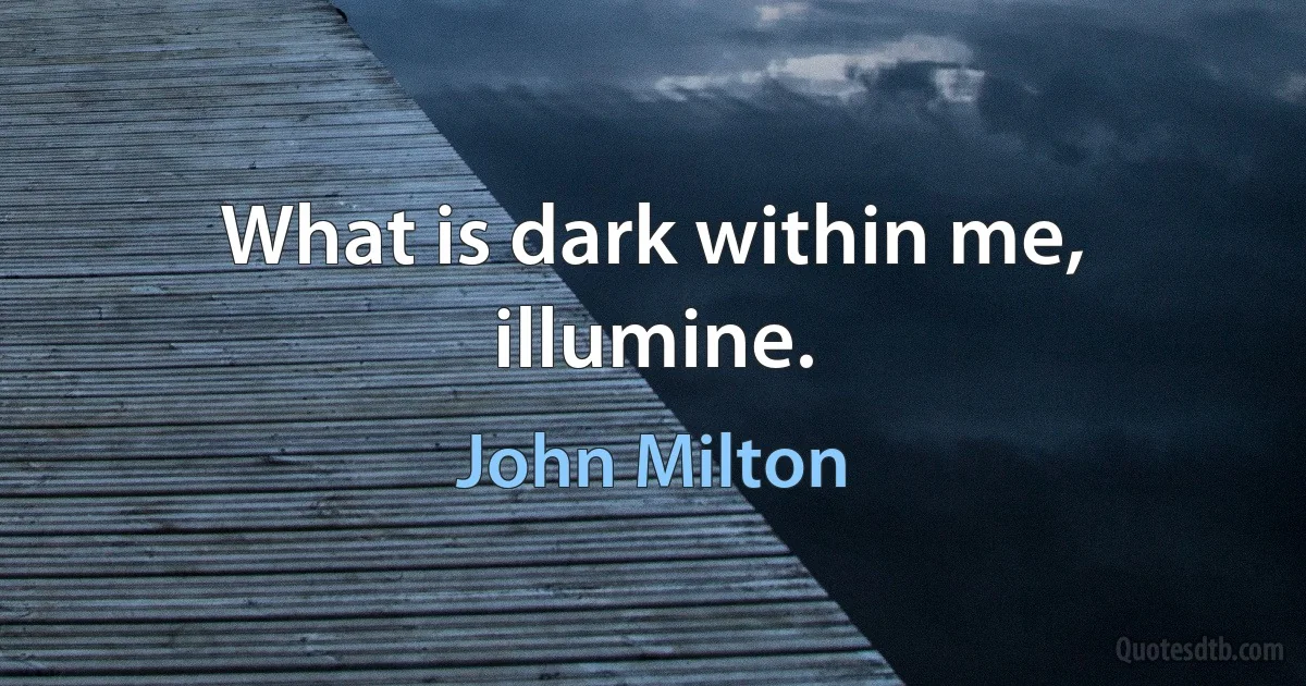 What is dark within me, illumine. (John Milton)