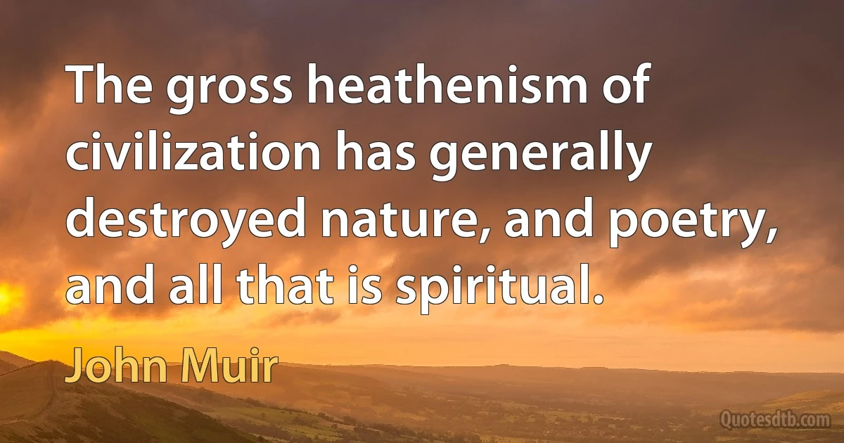 The gross heathenism of civilization has generally destroyed nature, and poetry, and all that is spiritual. (John Muir)