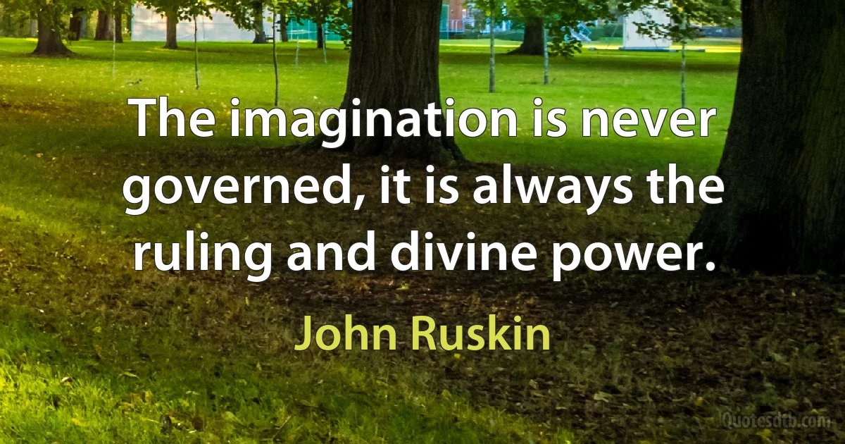 The imagination is never governed, it is always the ruling and divine power. (John Ruskin)