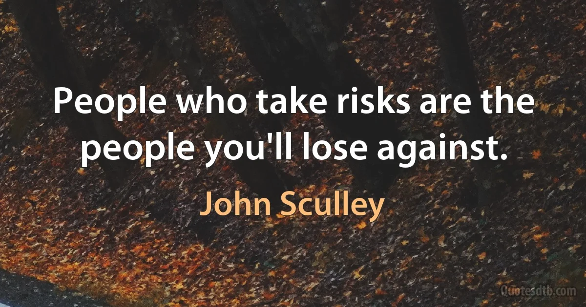 People who take risks are the people you'll lose against. (John Sculley)