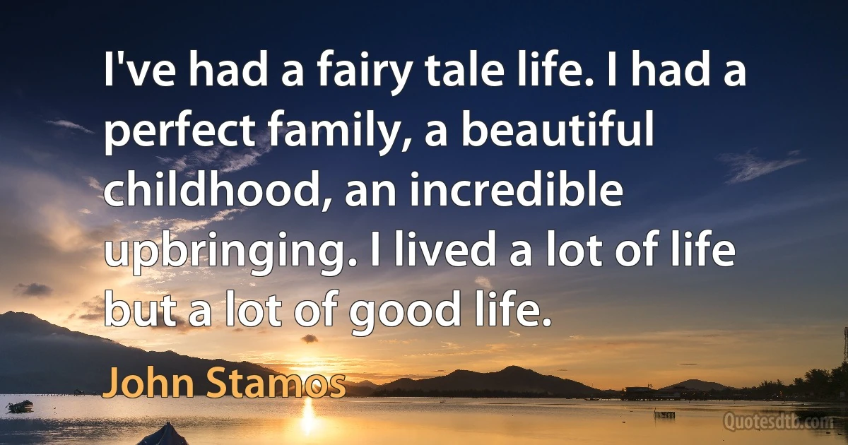 I've had a fairy tale life. I had a perfect family, a beautiful childhood, an incredible upbringing. I lived a lot of life but a lot of good life. (John Stamos)