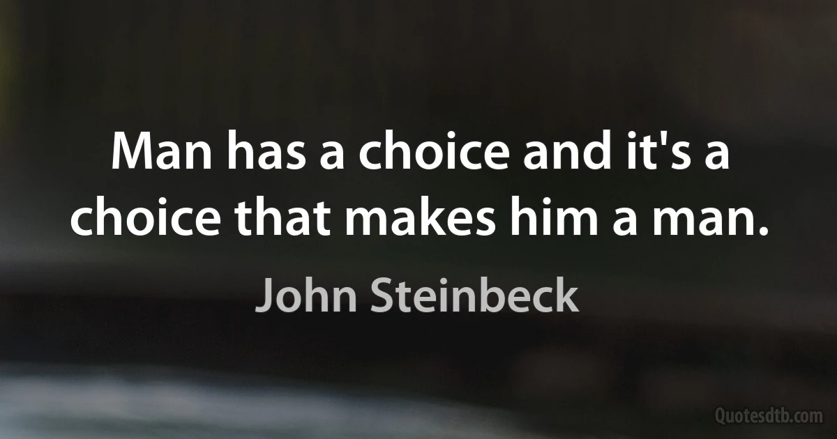 Man has a choice and it's a choice that makes him a man. (John Steinbeck)