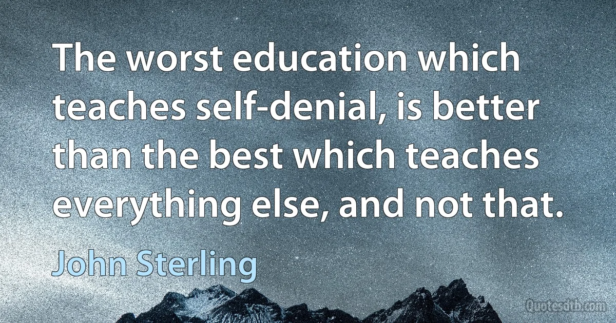 The worst education which teaches self-denial, is better than the best which teaches everything else, and not that. (John Sterling)