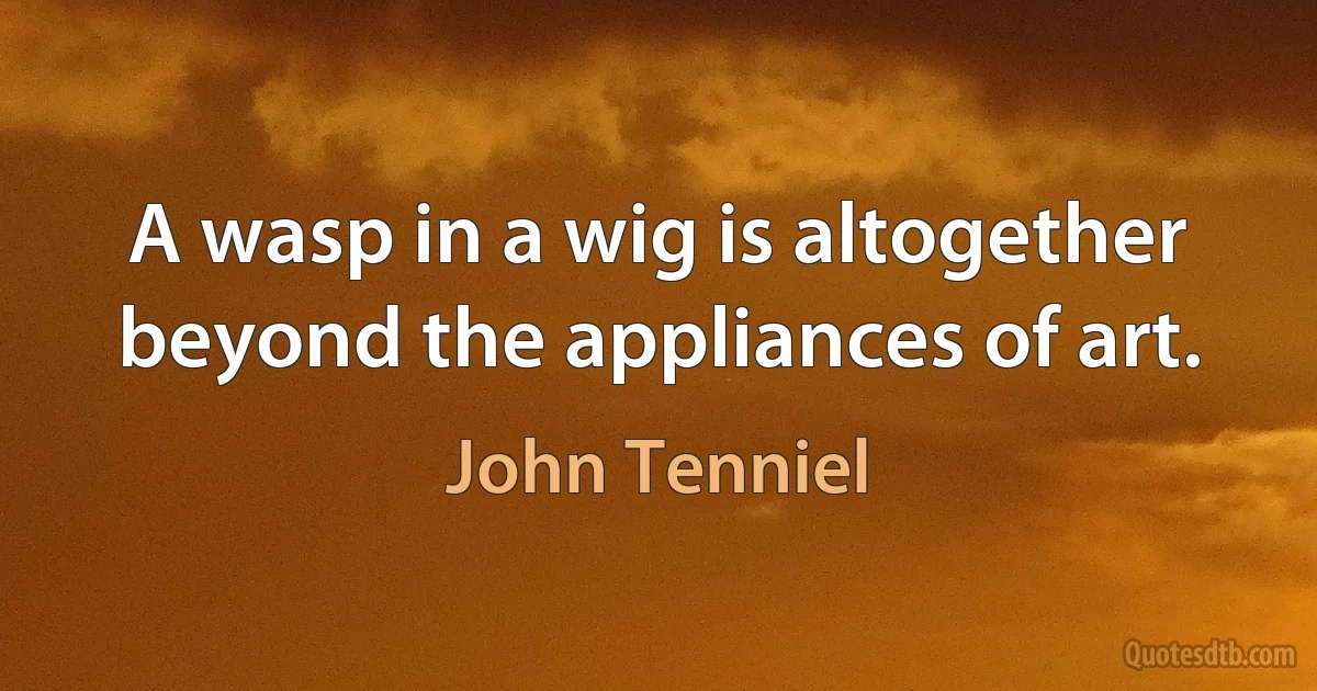 A wasp in a wig is altogether beyond the appliances of art. (John Tenniel)