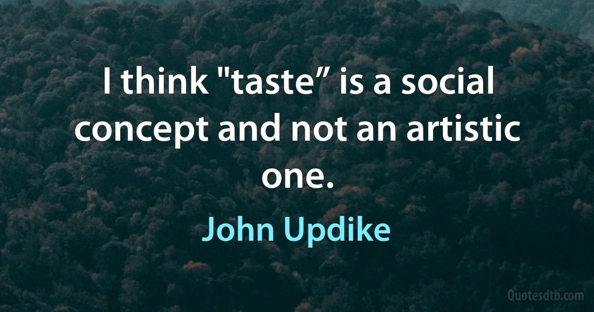 I think "taste” is a social concept and not an artistic one. (John Updike)