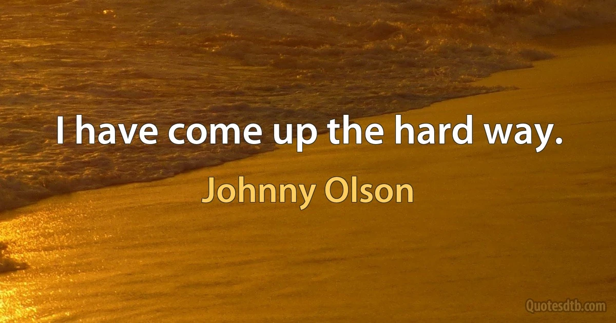 I have come up the hard way. (Johnny Olson)