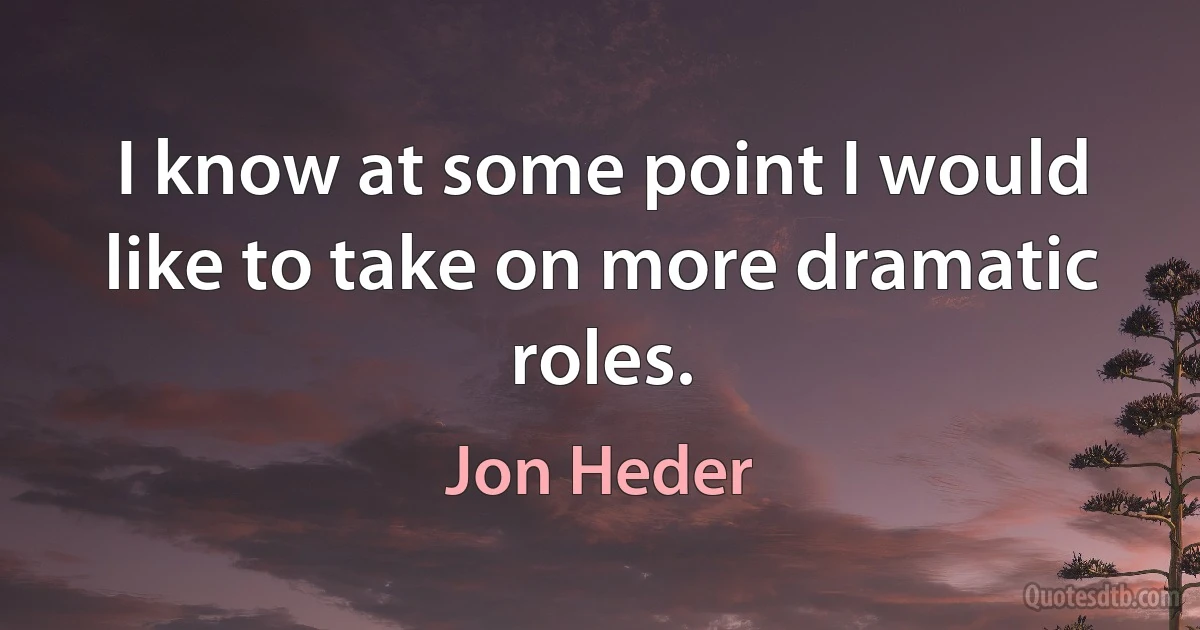 I know at some point I would like to take on more dramatic roles. (Jon Heder)