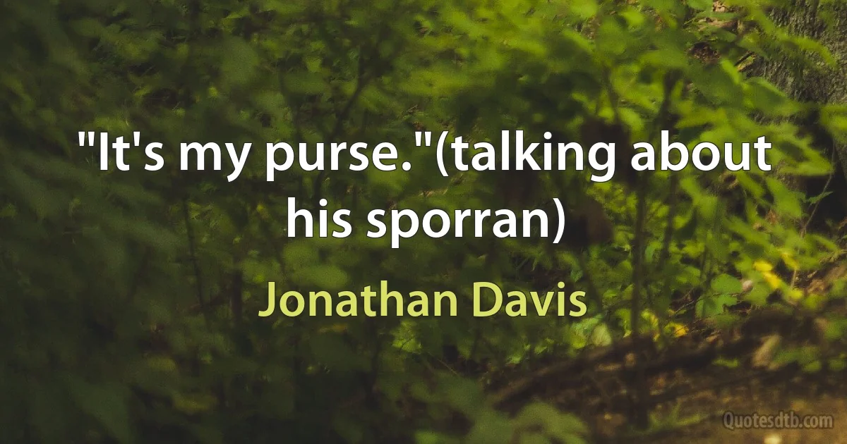 "It's my purse."(talking about his sporran) (Jonathan Davis)