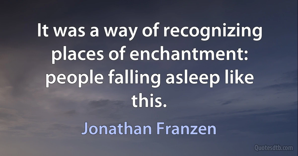 It was a way of recognizing places of enchantment: people falling asleep like this. (Jonathan Franzen)