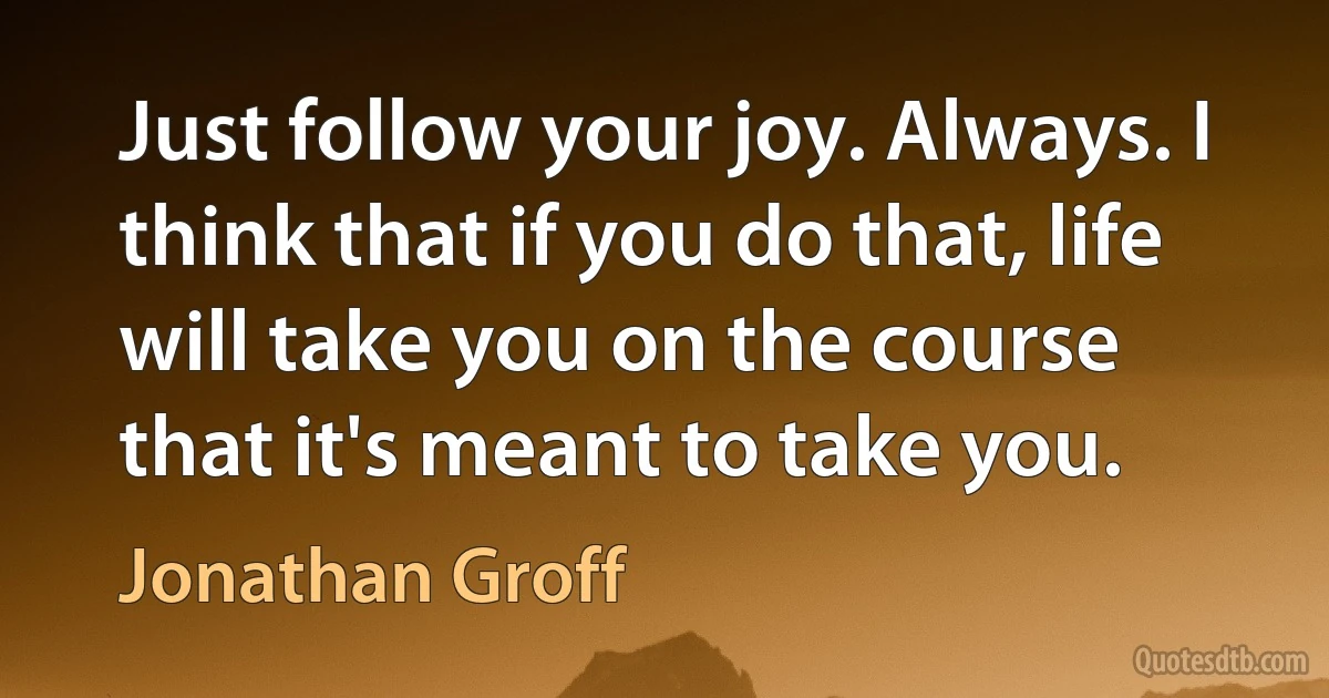 Just follow your joy. Always. I think that if you do that, life will take you on the course that it's meant to take you. (Jonathan Groff)