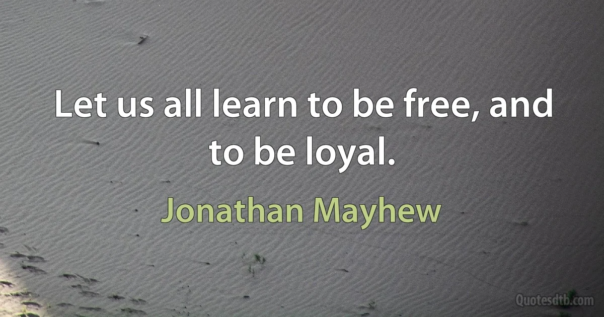 Let us all learn to be free, and to be loyal. (Jonathan Mayhew)