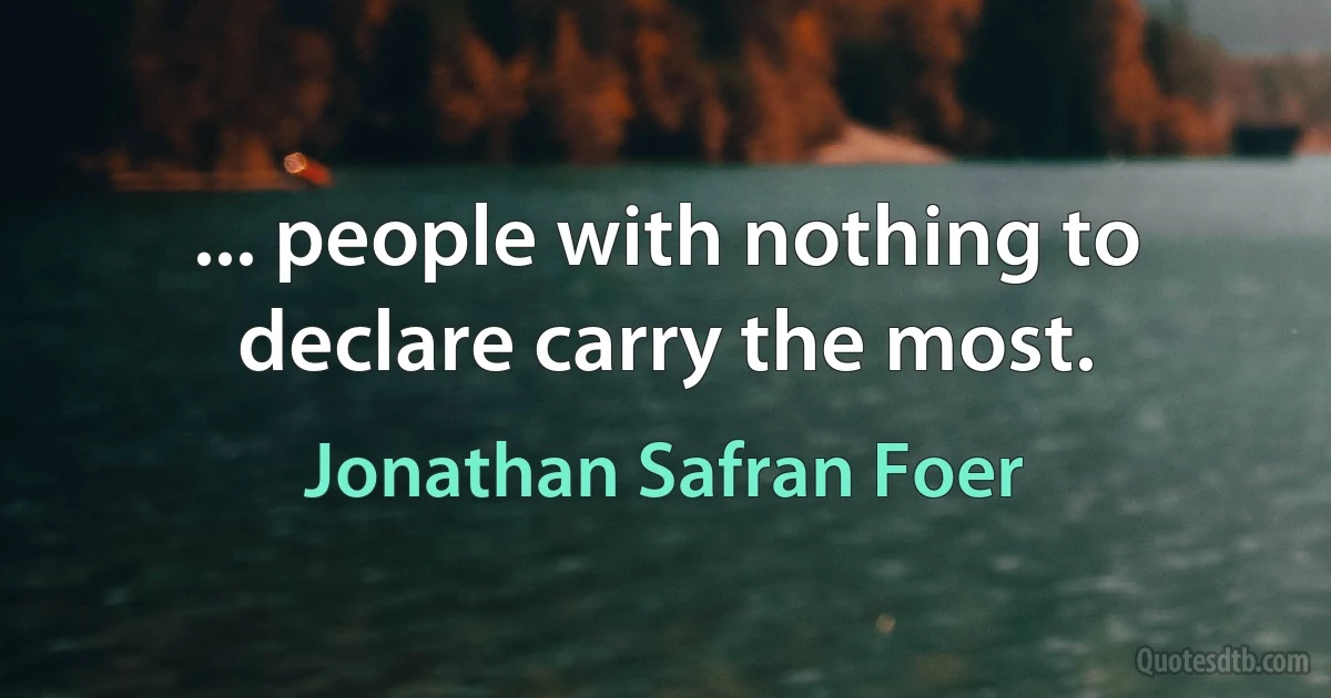 ... people with nothing to declare carry the most. (Jonathan Safran Foer)