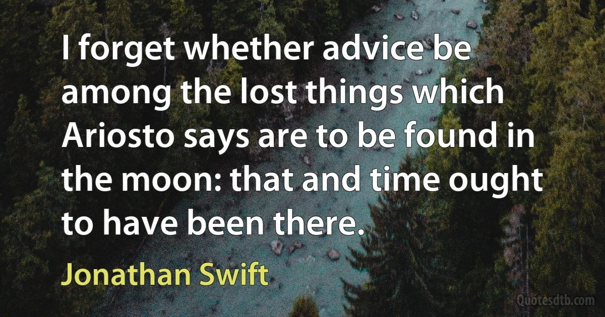 I forget whether advice be among the lost things which Ariosto says are to be found in the moon: that and time ought to have been there. (Jonathan Swift)