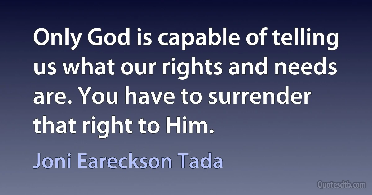 Only God is capable of telling us what our rights and needs are. You have to surrender that right to Him. (Joni Eareckson Tada)