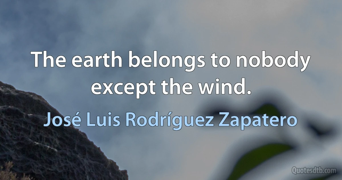 The earth belongs to nobody except the wind. (José Luis Rodríguez Zapatero)