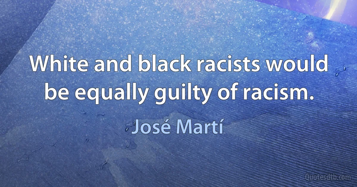 White and black racists would be equally guilty of racism. (José Martí)