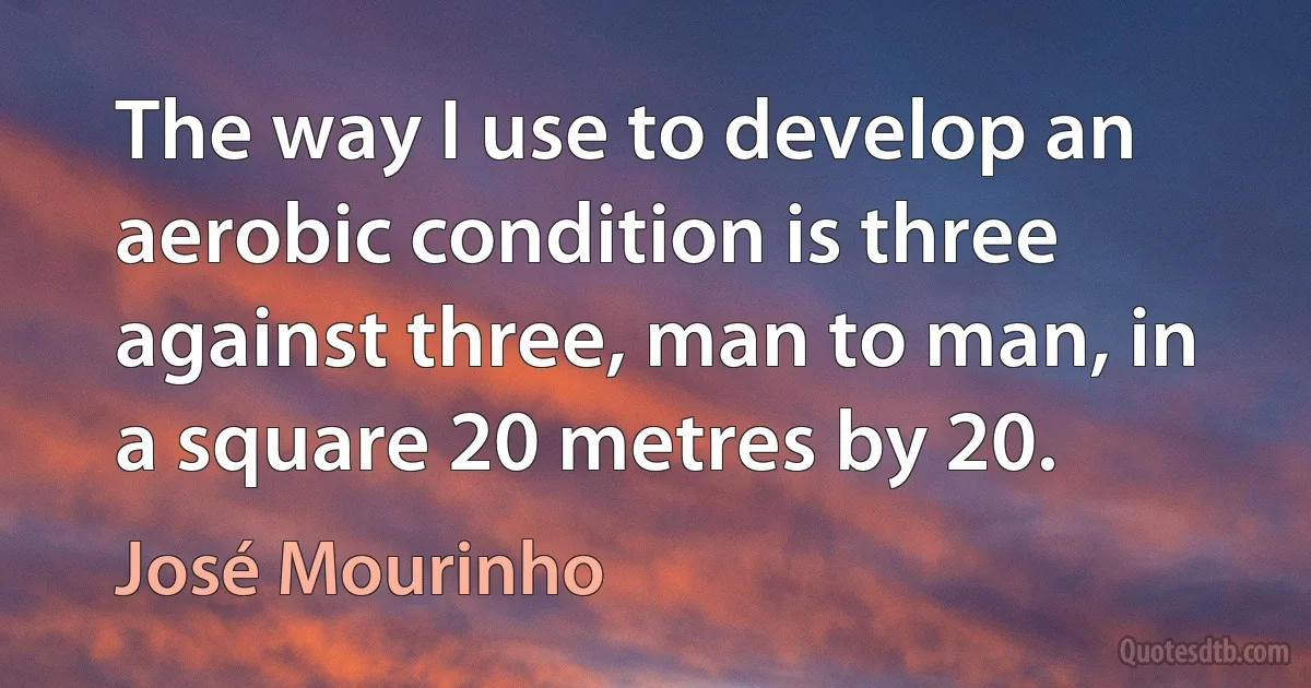 The way I use to develop an aerobic condition is three against three, man to man, in a square 20 metres by 20. (José Mourinho)