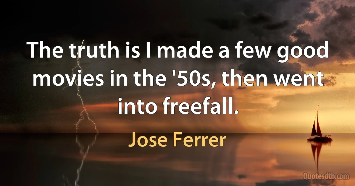 The truth is I made a few good movies in the '50s, then went into freefall. (Jose Ferrer)