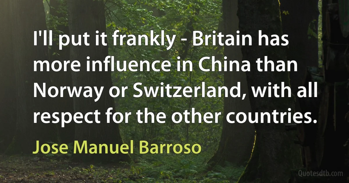 I'll put it frankly - Britain has more influence in China than Norway or Switzerland, with all respect for the other countries. (Jose Manuel Barroso)