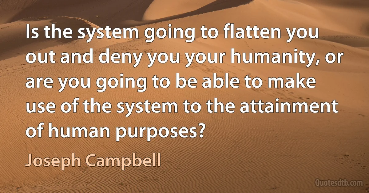 Is the system going to flatten you out and deny you your humanity, or are you going to be able to make use of the system to the attainment of human purposes? (Joseph Campbell)