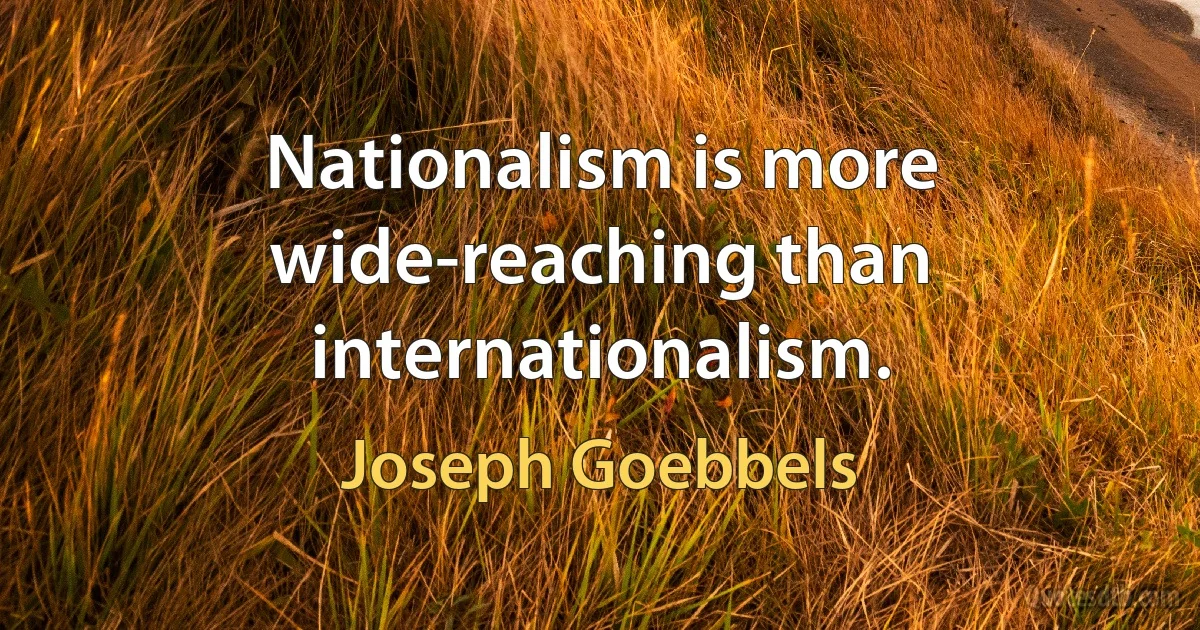 Nationalism is more wide-reaching than internationalism. (Joseph Goebbels)